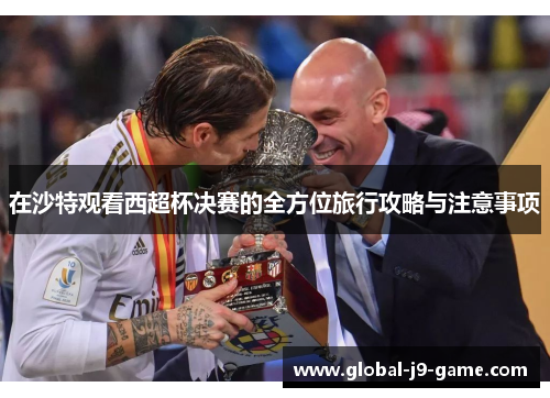 在沙特观看西超杯决赛的全方位旅行攻略与注意事项 在沙特观看西超杯决赛的全方位旅行攻略与注意事项
