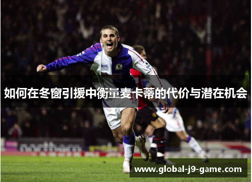 如何在冬窗引援中衡量麦卡蒂的代价与潜在机会 如何在冬窗引援中衡量麦卡蒂的代价与潜在机会