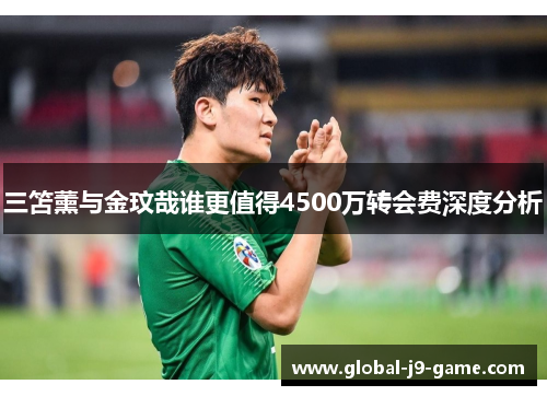 三笘薰与金玟哉谁更值得4500万转会费深度分析 三笘薰与金玟哉谁更值得4500万转会费深度分析