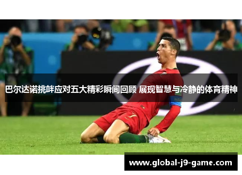 巴尔达诺挑衅应对五大精彩瞬间回顾 展现智慧与冷静的体育精神 巴尔达诺挑衅应对五大精彩瞬间回顾 展现智慧与冷静的体育精神