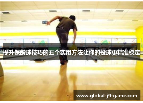提升保龄球技巧的五个实用方法让你的投球更精准稳定 提升保龄球技巧的五个实用方法让你的投球更精准稳定