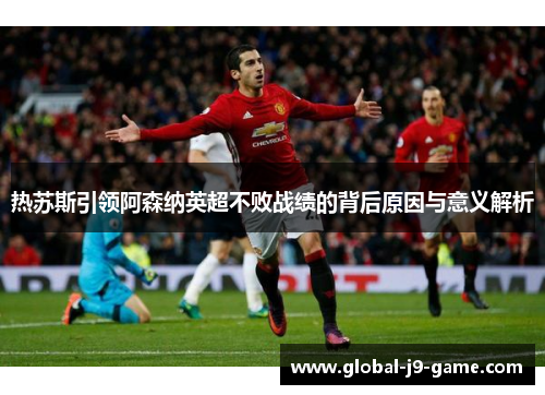 热苏斯引领阿森纳英超不败战绩的背后原因与意义解析 热苏斯引领阿森纳英超不败战绩的背后原因与意义解析