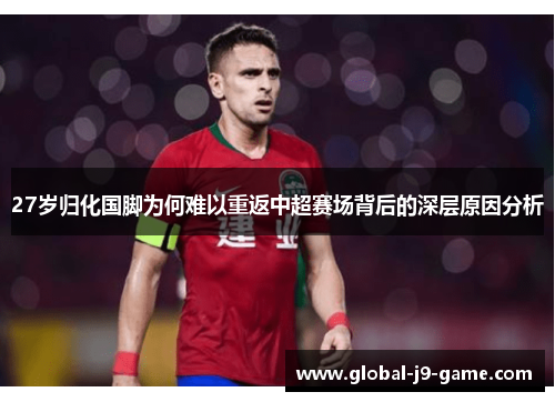 27岁归化国脚为何难以重返中超赛场背后的深层原因分析 27岁归化国脚为何难以重返中超赛场背后的深层原因分析