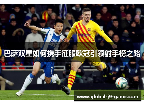 巴萨双星如何携手征服欧冠引领射手榜之路 巴萨双星如何携手征服欧冠引领射手榜之路
