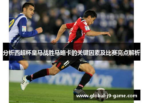 分析西超杯皇马战胜马略卡的关键因素及比赛亮点解析 分析西超杯皇马战胜马略卡的关键因素及比赛亮点解析