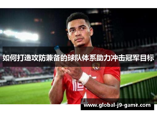 如何打造攻防兼备的球队体系助力冲击冠军目标 如何打造攻防兼备的球队体系助力冲击冠军目标