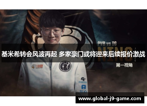 基米希转会风波再起 多家豪门或将迎来后续报价激战 基米希转会风波再起 多家豪门或将迎来后续报价激战