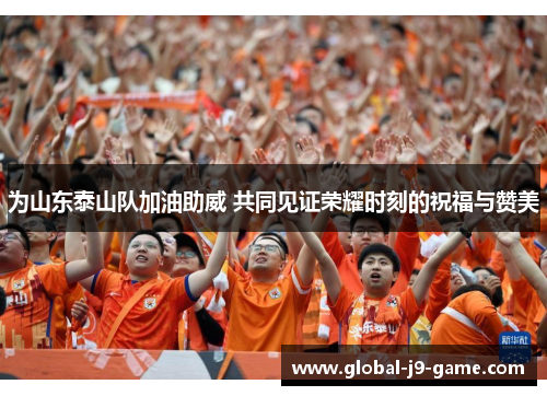 为山东泰山队加油助威 共同见证荣耀时刻的祝福与赞美 为山东泰山队加油助威 共同见证荣耀时刻的祝福与赞美
