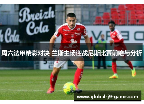 周六法甲精彩对决 兰斯主场迎战尼斯比赛前瞻与分析 周六法甲精彩对决 兰斯主场迎战尼斯比赛前瞻与分析