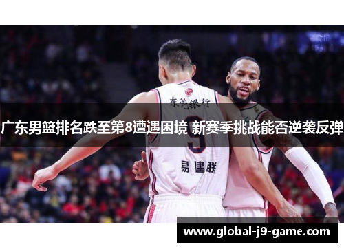广东男篮排名跌至第8遭遇困境 新赛季挑战能否逆袭反弹 广东男篮排名跌至第8遭遇困境 新赛季挑战能否逆袭反弹