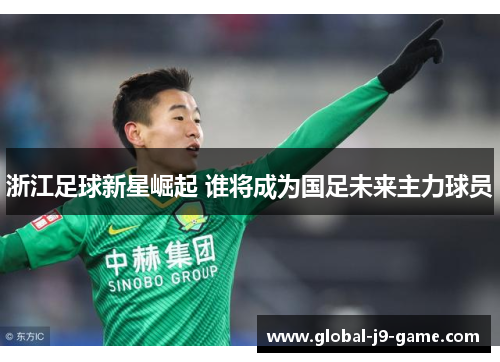 浙江足球新星崛起 谁将成为国足未来主力球员 浙江足球新星崛起 谁将成为国足未来主力球员