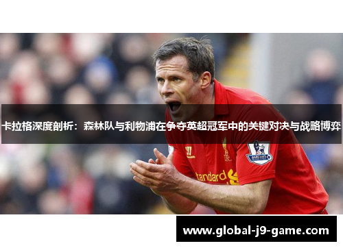 卡拉格深度剖析:森林队与利物浦在争夺英超冠军中的关键对决与战略博弈 卡拉格深度剖析:森林队与利物浦在争夺英超冠军中的关键对决与战略博弈