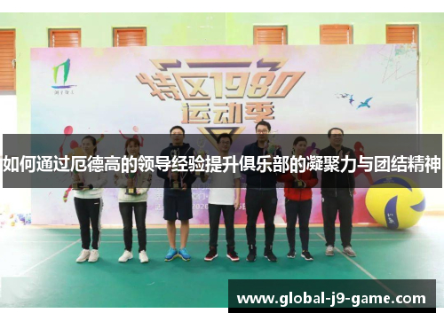 如何通过厄德高的领导经验提升俱乐部的凝聚力与团结精神 如何通过厄德高的领导经验提升俱乐部的凝聚力与团结精神