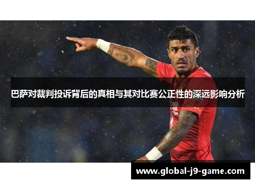 巴萨对裁判投诉背后的真相与其对比赛公正性的深远影响分析 巴萨对裁判投诉背后的真相与其对比赛公正性的深远影响分析