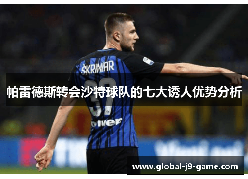 帕雷德斯转会沙特球队的七大诱人优势分析 帕雷德斯转会沙特球队的七大诱人优势分析