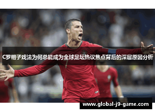 C罗帽子戏法为何总能成为全球足坛热议焦点背后的深层原因分析 C罗帽子戏法为何总能成为全球足坛热议焦点背后的深层原因分析