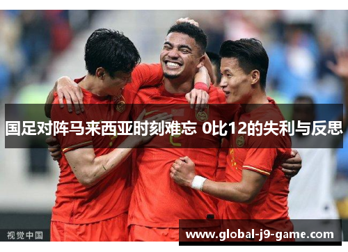 国足对阵马来西亚时刻难忘 0比12的失利与反思 国足对阵马来西亚时刻难忘 0比12的失利与反思