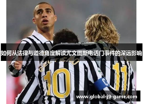 如何从法律与道德角度解读尤文图斯电话门事件的深远影响 如何从法律与道德角度解读尤文图斯电话门事件的深远影响
