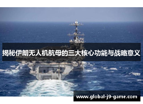 揭秘伊朗无人机航母的三大核心功能与战略意义 揭秘伊朗无人机航母的三大核心功能与战略意义
