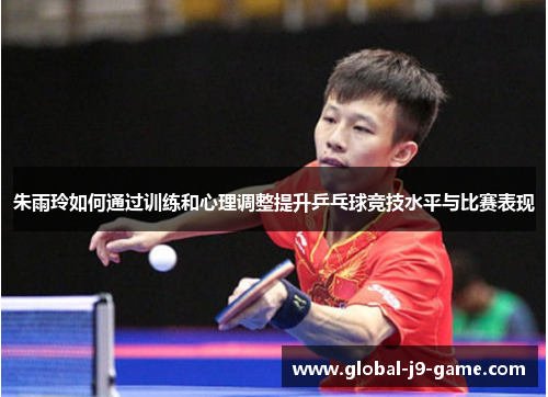 朱雨玲如何通过训练和心理调整提升乒乓球竞技水平与比赛表现 朱雨玲如何通过训练和心理调整提升乒乓球竞技水平与比赛表现