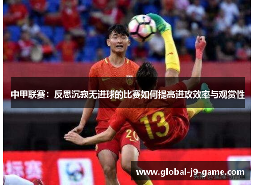 中甲联赛:反思沉寂无进球的比赛如何提高进攻效率与观赏性 中甲联赛:反思沉寂无进球的比赛如何提高进攻效率与观赏性