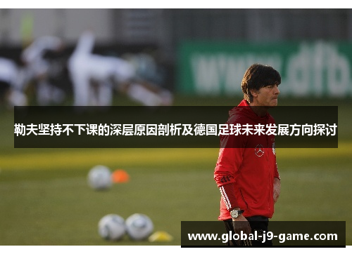 勒夫坚持不下课的深层原因剖析及德国足球未来发展方向探讨 勒夫坚持不下课的深层原因剖析及德国足球未来发展方向探讨
