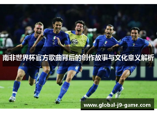 南非世界杯官方歌曲背后的创作故事与文化意义解析 南非世界杯官方歌曲背后的创作故事与文化意义解析