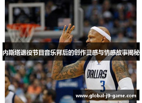 内斯塔退役节目音乐背后的创作灵感与情感故事揭秘 内斯塔退役节目音乐背后的创作灵感与情感故事揭秘