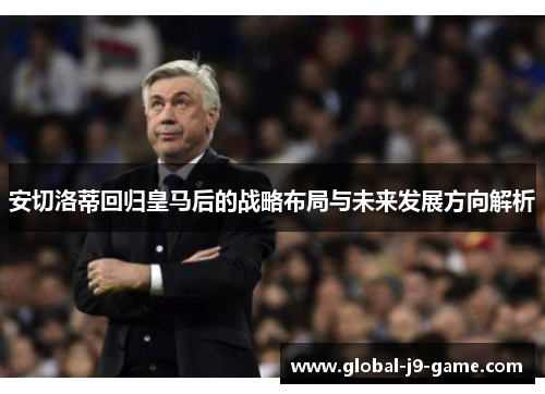 安切洛蒂回归皇马后的战略布局与未来发展方向解析 安切洛蒂回归皇马后的战略布局与未来发展方向解析