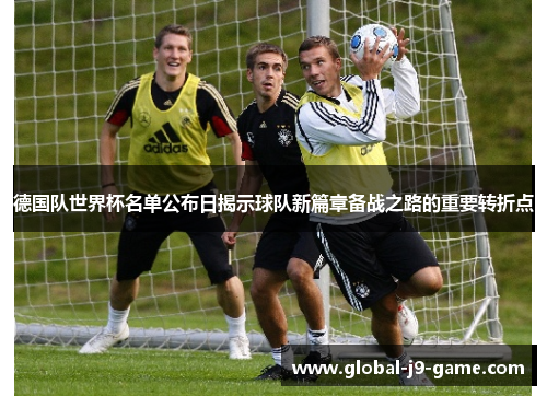 德国队世界杯名单公布日揭示球队新篇章备战之路的重要转折点 德国队世界杯名单公布日揭示球队新篇章备战之路的重要转折点