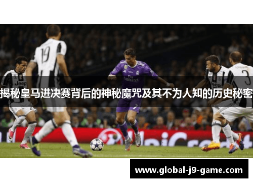 揭秘皇马进决赛背后的神秘魔咒及其不为人知的历史秘密 揭秘皇马进决赛背后的神秘魔咒及其不为人知的历史秘密