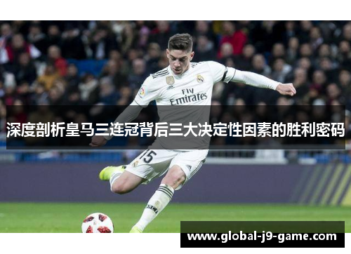 深度剖析皇马三连冠背后三大决定性因素的胜利密码 深度剖析皇马三连冠背后三大决定性因素的胜利密码