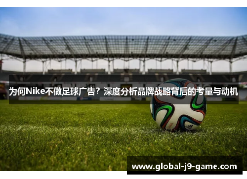 为何Nike不做足球广告？深度分析品牌战略背后的考量与动机