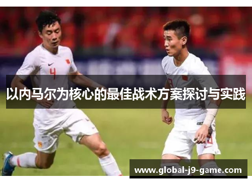 以内马尔为核心的最佳战术方案探讨与实践 以内马尔为核心的最佳战术方案探讨与实践