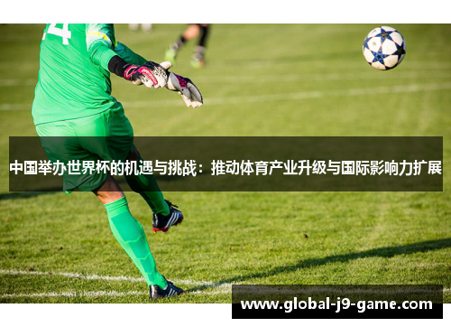中国举办世界杯的机遇与挑战:推动体育产业升级与国际影响力扩展 中国举办世界杯的机遇与挑战:推动体育产业升级与国际影响力扩展