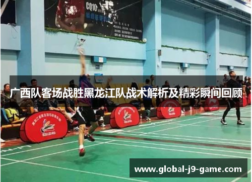 广西队客场战胜黑龙江队战术解析及精彩瞬间回顾 广西队客场战胜黑龙江队战术解析及精彩瞬间回顾