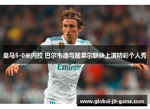 皇马5-0米内拉 巴尔韦德与居莱尔联袂上演精彩个人秀 皇马5-0米内拉 巴尔韦德与居莱尔联袂上演精彩个人秀