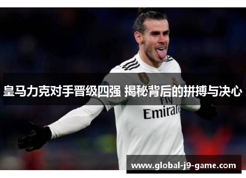 皇马力克对手晋级四强 揭秘背后的拼搏与决心 皇马力克对手晋级四强 揭秘背后的拼搏与决心