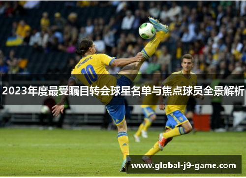 2023年度最受瞩目转会球星名单与焦点球员全景解析 2023年度最受瞩目转会球星名单与焦点球员全景解析