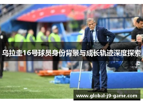 乌拉圭16号球员身份背景与成长轨迹深度探索 乌拉圭16号球员身份背景与成长轨迹深度探索