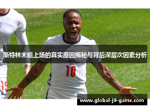 斯特林未能上场的真实原因揭秘与背后深层次因素分析 斯特林未能上场的真实原因揭秘与背后深层次因素分析