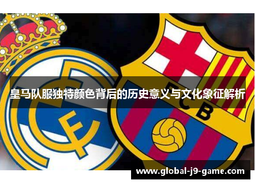 皇马队服独特颜色背后的历史意义与文化象征解析 皇马队服独特颜色背后的历史意义与文化象征解析