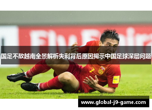 国足不敌越南全景解析失利背后原因揭示中国足球深层问题 国足不敌越南全景解析失利背后原因揭示中国足球深层问题