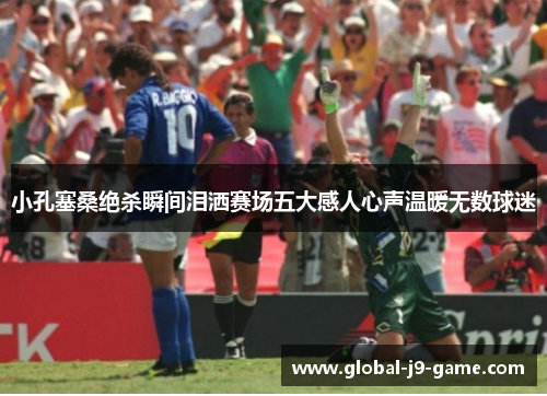 小孔塞桑绝杀瞬间泪洒赛场五大感人心声温暖无数球迷 小孔塞桑绝杀瞬间泪洒赛场五大感人心声温暖无数球迷