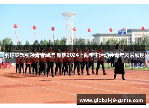 羽球梦想引领青春潮流 聚焦2024上海学生运动会青年风采展现 羽球梦想引领青春潮流 聚焦2024上海学生运动会青年风采展现