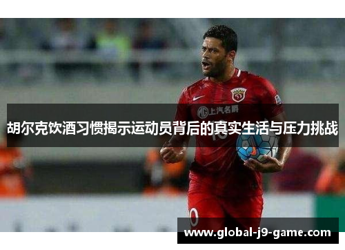 胡尔克饮酒习惯揭示运动员背后的真实生活与压力挑战 胡尔克饮酒习惯揭示运动员背后的真实生活与压力挑战