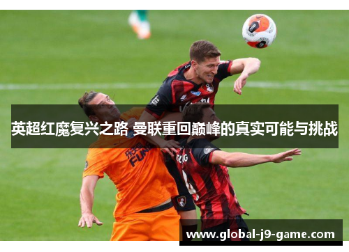 英超红魔复兴之路 曼联重回巅峰的真实可能与挑战 英超红魔复兴之路 曼联重回巅峰的真实可能与挑战