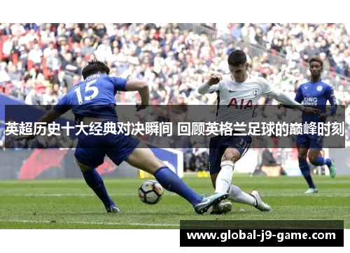 英超历史十大经典对决瞬间 回顾英格兰足球的巅峰时刻 英超历史十大经典对决瞬间 回顾英格兰足球的巅峰时刻