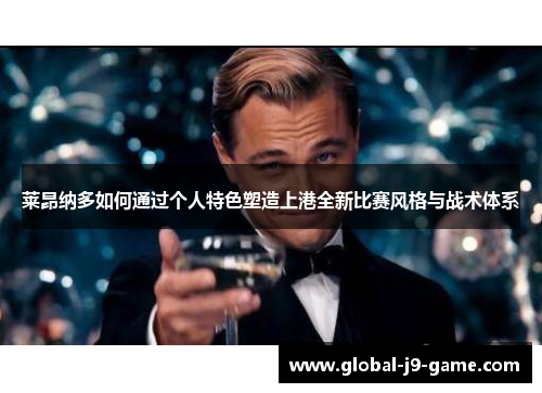 莱昂纳多如何通过个人特色塑造上港全新比赛风格与战术体系 莱昂纳多如何通过个人特色塑造上港全新比赛风格与战术体系