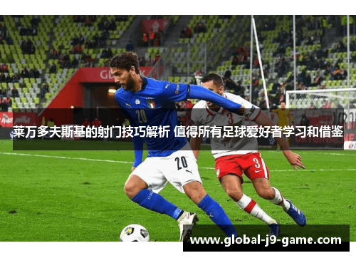 莱万多夫斯基的射门技巧解析 值得所有足球爱好者学习和借鉴 莱万多夫斯基的射门技巧解析 值得所有足球爱好者学习和借鉴